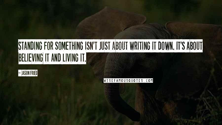 Jason Fried quotes: Standing for something isn't just about writing it down. It's about believing it and living it.