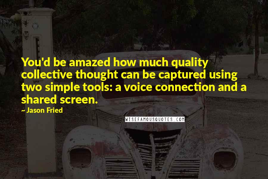 Jason Fried quotes: You'd be amazed how much quality collective thought can be captured using two simple tools: a voice connection and a shared screen.