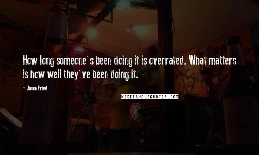 Jason Fried quotes: How long someone's been doing it is overrated. What matters is how well they've been doing it.