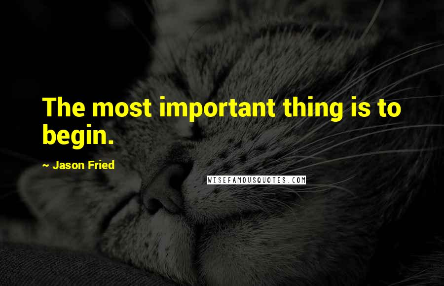 Jason Fried quotes: The most important thing is to begin. Jason Fried quotes: The most important thing is to begin.
