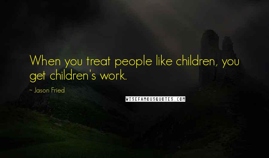 Jason Fried quotes: When you treat people like children, you get children's work. Jason Fried quotes: When you treat people like children, you get children's work.