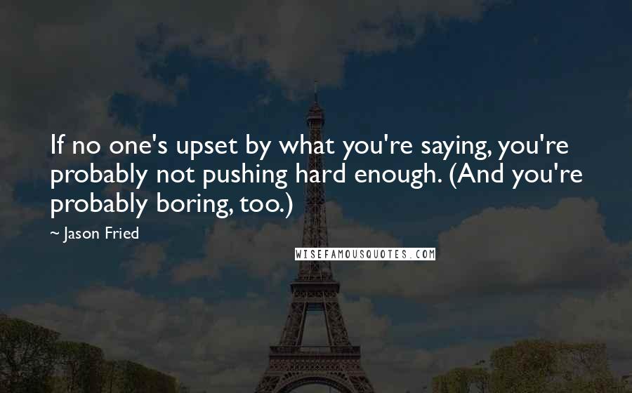 Jason Fried quotes: If no one's upset by what you're saying, you're probably not pushing hard enough. (And you're probably boring, too.)