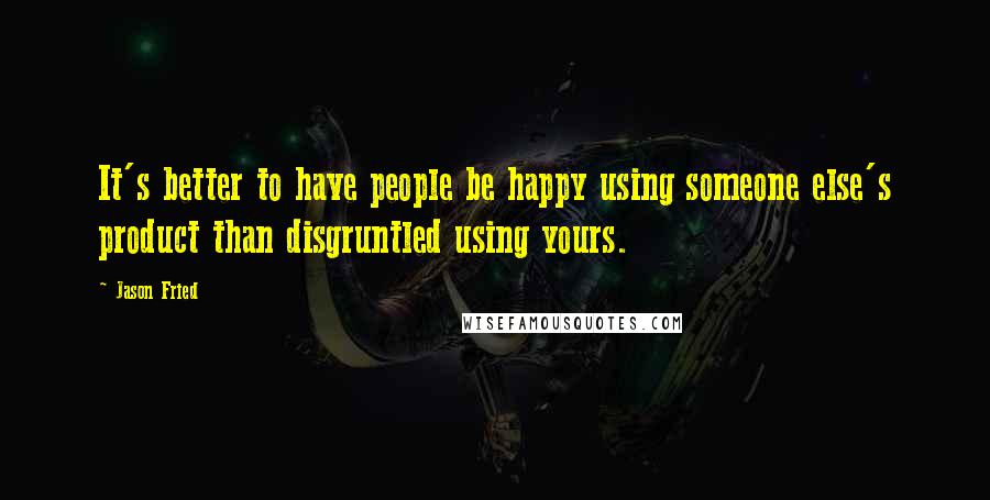 Jason Fried quotes: It's better to have people be happy using someone else's product than disgruntled using yours.