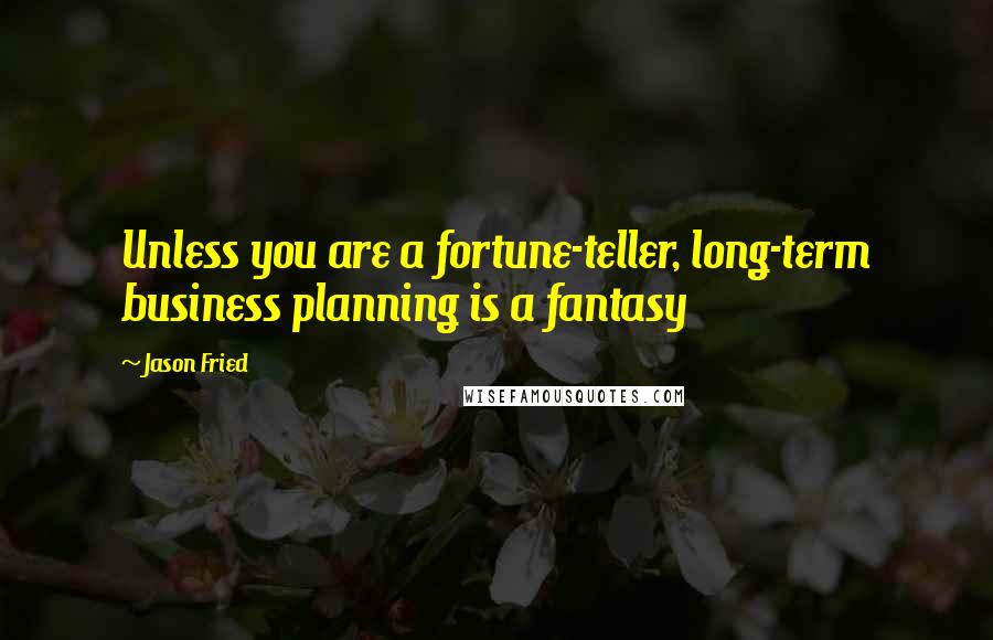 Jason Fried quotes: Unless you are a fortune-teller, long-term business planning is a fantasy