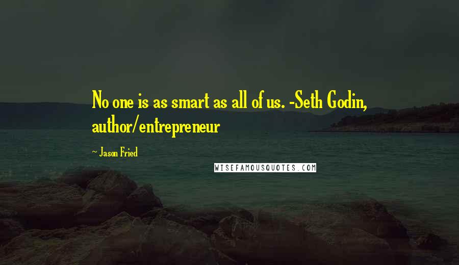 Jason Fried quotes: No one is as smart as all of us. -Seth Godin, author/entrepreneur