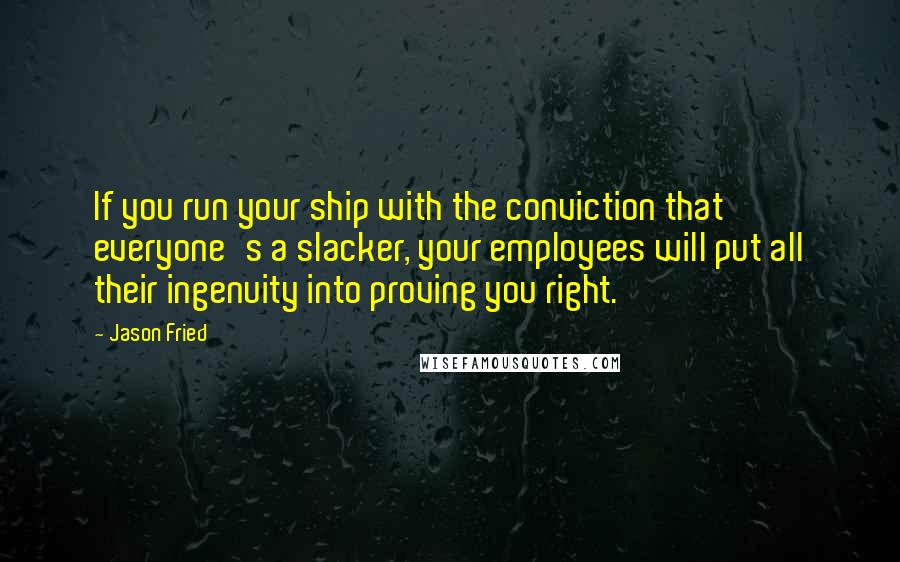 Jason Fried quotes: If you run your ship with the conviction that everyone's a slacker, your employees will put all their ingenuity into proving you right.