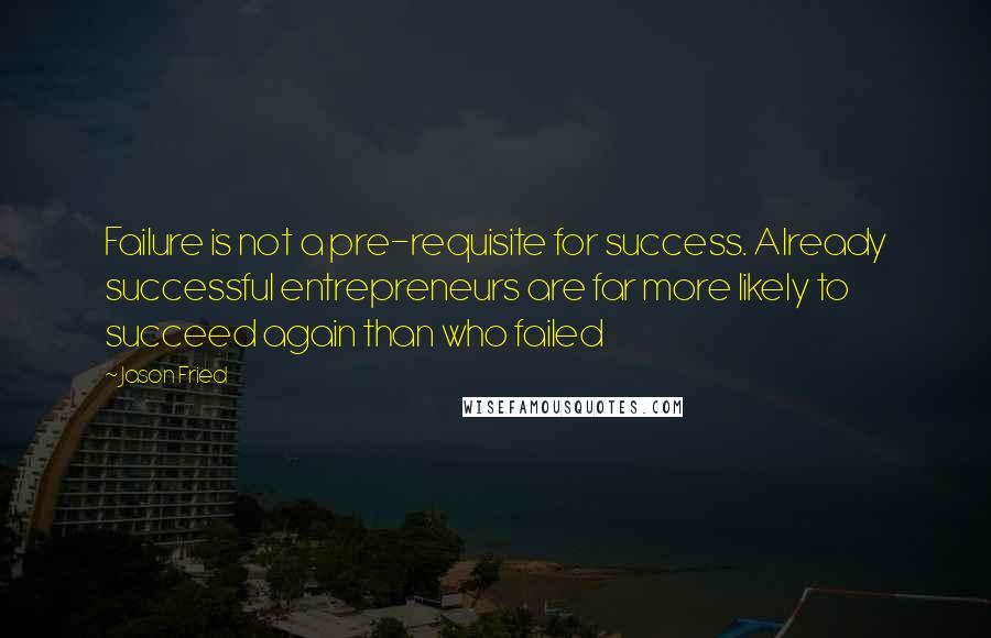 Jason Fried quotes: Failure is not a pre-requisite for success. Already successful entrepreneurs are far more likely to succeed again than who failed