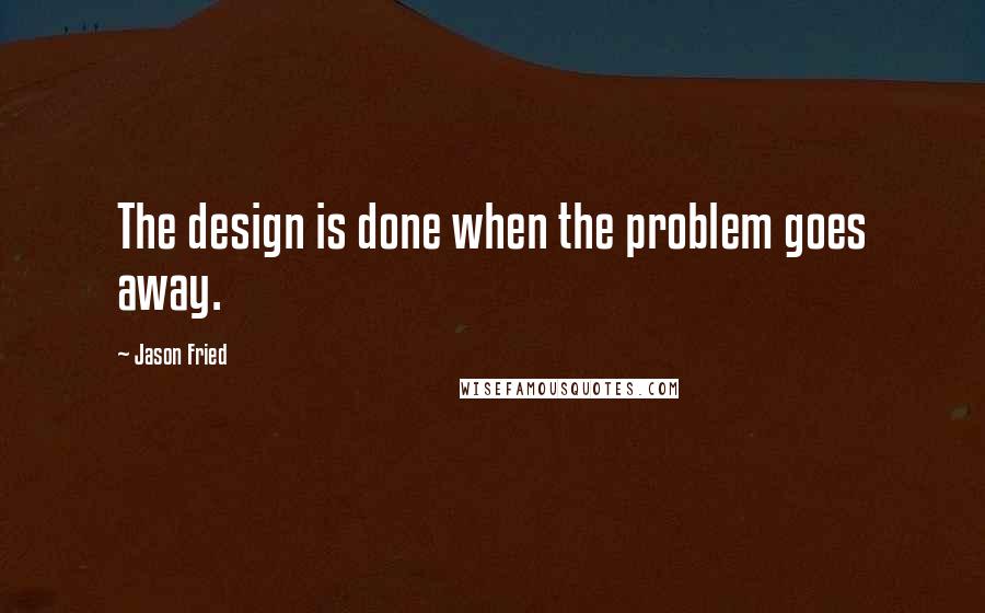 Jason Fried quotes: The design is done when the problem goes away. Jason Fried quotes: The design is done when the problem goes away.