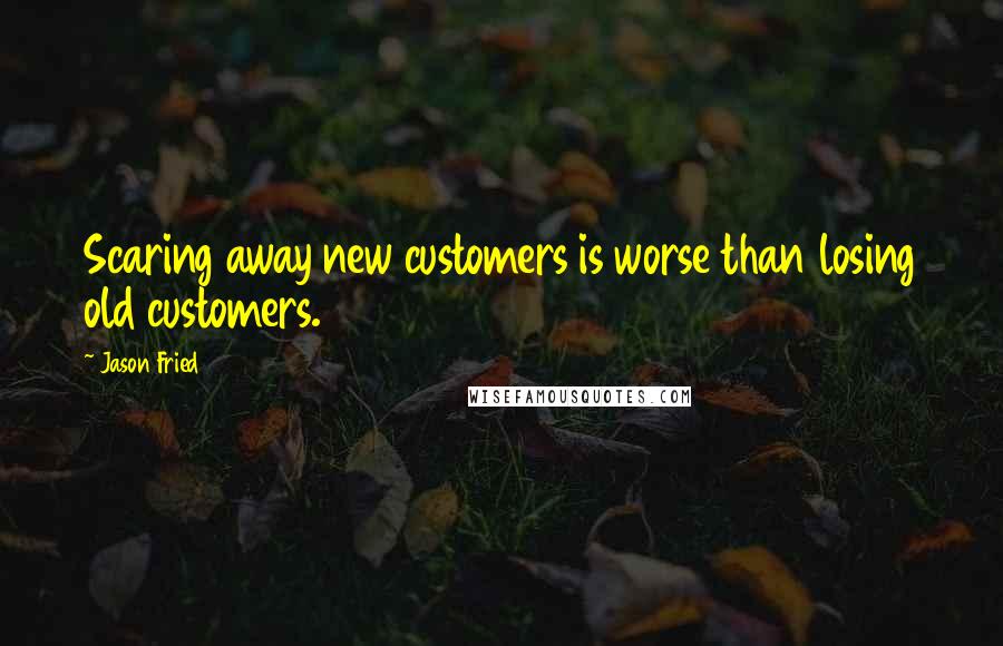 Jason Fried quotes: Scaring away new customers is worse than losing old customers.