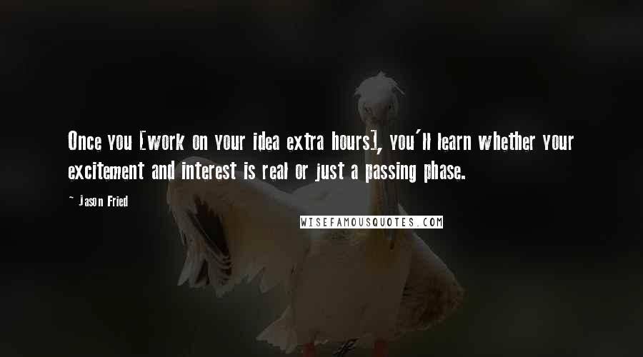 Jason Fried quotes: Once you [work on your idea extra hours], you'll learn whether your excitement and interest is real or just a passing phase.