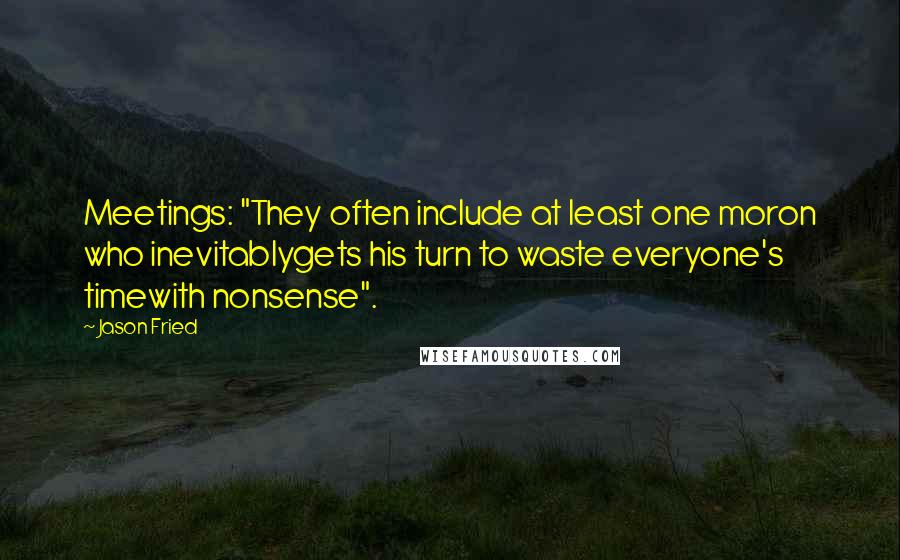 Jason Fried quotes: Meetings: "They often include at least one moron who inevitablygets his turn to waste everyone's timewith nonsense".