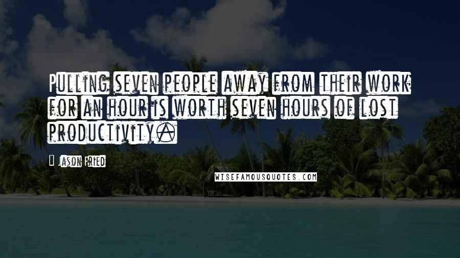 Jason Fried quotes: Pulling seven people away from their work for an hour is worth seven hours of lost productivity. Jason Fried quotes: Pulling seven people away from their work for an hour is worth seven hours of lost productivity.