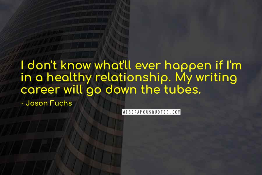 Jason Fuchs quotes: I don't know what'll ever happen if I'm in a healthy relationship. My writing career will go down the tubes.