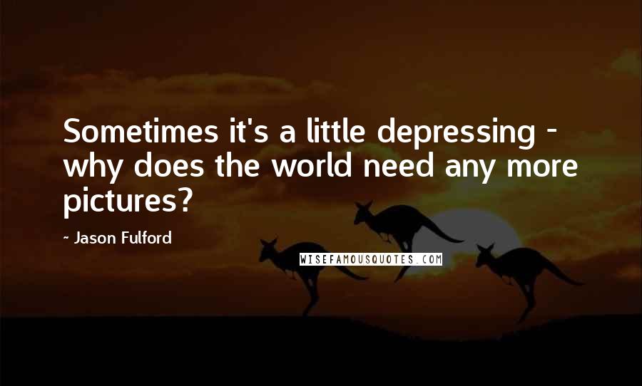 Jason Fulford quotes: Sometimes it's a little depressing - why does the world need any more pictures?