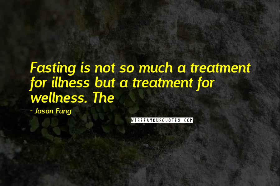 Jason Fung quotes: Fasting is not so much a treatment for illness but a treatment for wellness. The