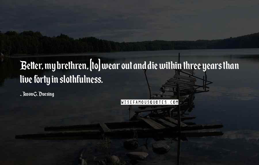 Jason G. Duesing quotes: Better, my brethren, [to] wear out and die within three years than live forty in slothfulness.