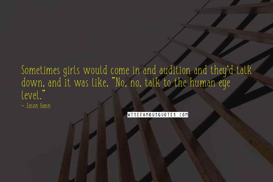 Jason Gann quotes: Sometimes girls would come in and audition and they'd talk down, and it was like, "No, no, talk to the human eye level."