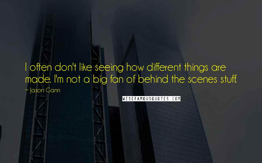 Jason Gann quotes: I often don't like seeing how different things are made. I'm not a big fan of behind the scenes stuff.