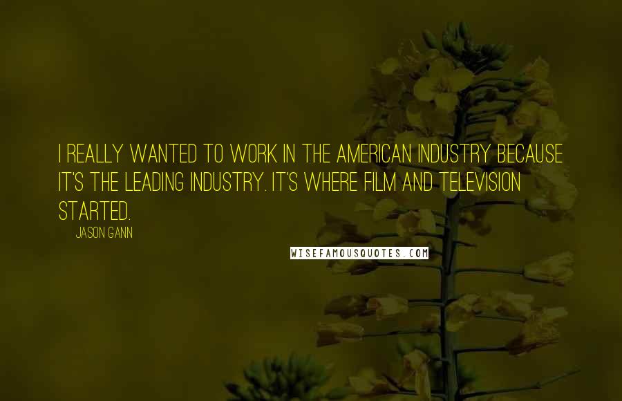 Jason Gann quotes: I really wanted to work in the American industry because it's the leading industry. It's where film and television started.