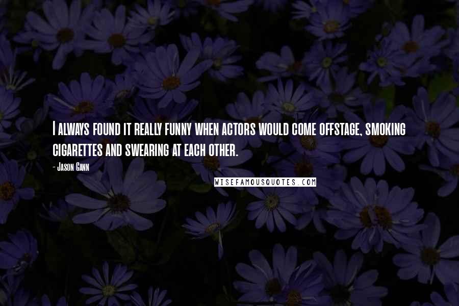 Jason Gann quotes: I always found it really funny when actors would come offstage, smoking cigarettes and swearing at each other.