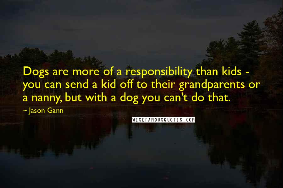 Jason Gann quotes: Dogs are more of a responsibility than kids - you can send a kid off to their grandparents or a nanny, but with a dog you can't do that.