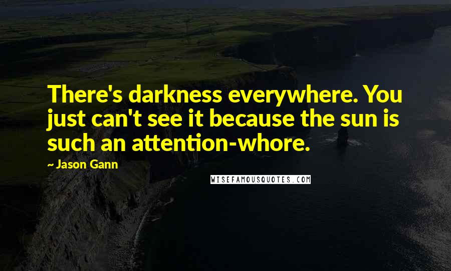 Jason Gann quotes: There's darkness everywhere. You just can't see it because the sun is such an attention-whore.