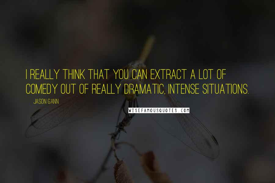 Jason Gann quotes: I really think that you can extract a lot of comedy out of really dramatic, intense situations.