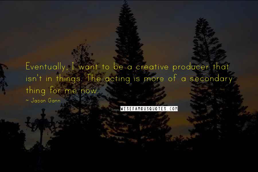 Jason Gann quotes: Eventually, I want to be a creative producer that isn't in things. The acting is more of a secondary thing for me now.