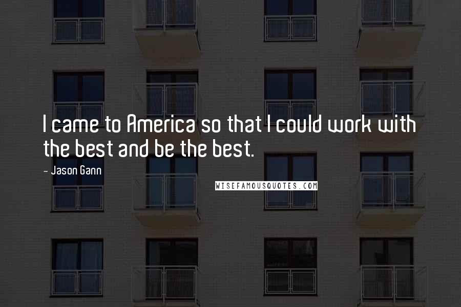 Jason Gann quotes: I came to America so that I could work with the best and be the best.