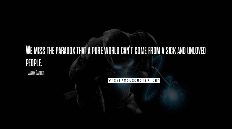 Jason Garner quotes: We miss the paradox that a pure world can't come from a sick and unloved people. Jason Garner quotes: We miss the paradox that a pure world can't come from a sick and unloved people.