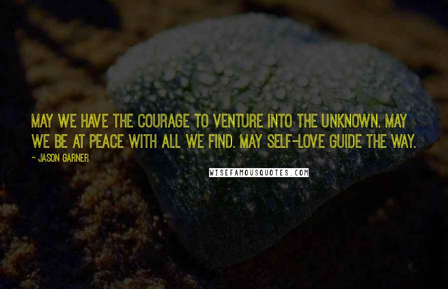 Jason Garner quotes: May we have the courage to venture into the unknown. May we be at peace with all we find. May self-love guide the way.