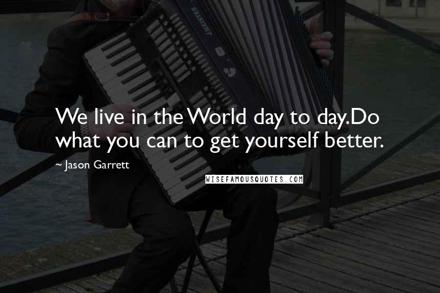 Jason Garrett quotes: We live in the World day to day.Do what you can to get yourself better.