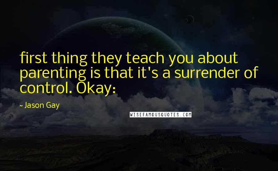 Jason Gay quotes: first thing they teach you about parenting is that it's a surrender of control. Okay: