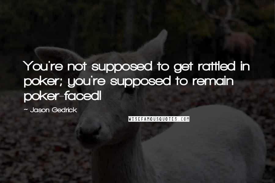 Jason Gedrick quotes: You're not supposed to get rattled in poker; you're supposed to remain poker-faced!