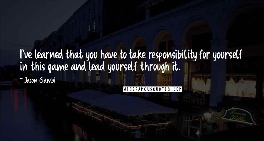 Jason Giambi quotes: I've learned that you have to take responsibility for yourself in this game and lead yourself through it. Jason Giambi quotes: I've learned that you have to take responsibility for yourself in this game and lead yourself through it.