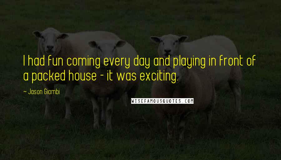 Jason Giambi quotes: I had fun coming every day and playing in front of a packed house - it was exciting.