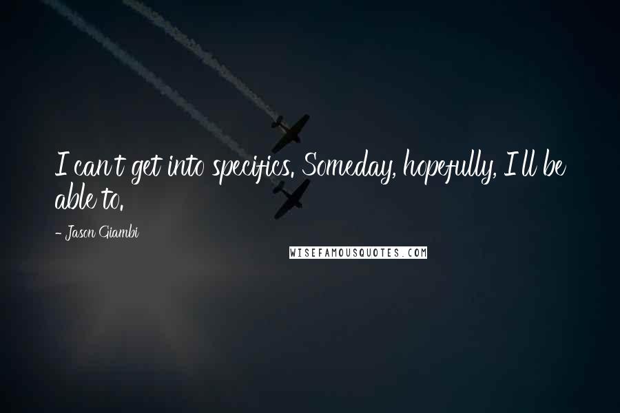 Jason Giambi quotes: I can't get into specifics. Someday, hopefully, I'll be able to.