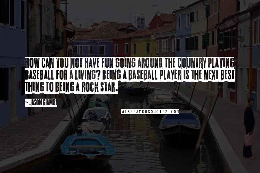 Jason Giambi quotes: How can you not have fun going around the country playing baseball for a living? Being a baseball player is the next best thing to being a rock star. Jason Giambi quotes: How can you not have fun going around the country playing baseball for a living? Being a baseball player is the next best thing to being a rock star.