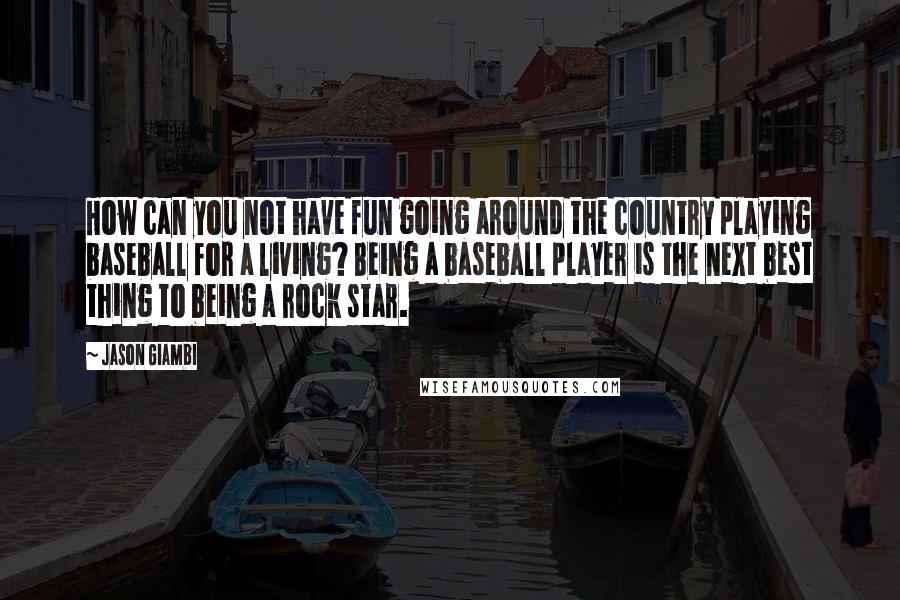 Jason Giambi quotes: How can you not have fun going around the country playing baseball for a living? Being a baseball player is the next best thing to being a rock star.