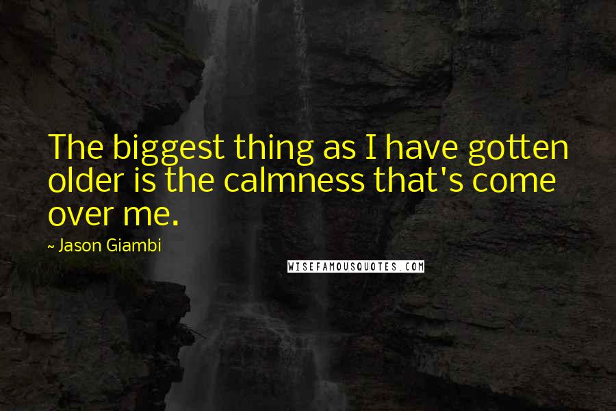 Jason Giambi quotes: The biggest thing as I have gotten older is the calmness that's come over me.