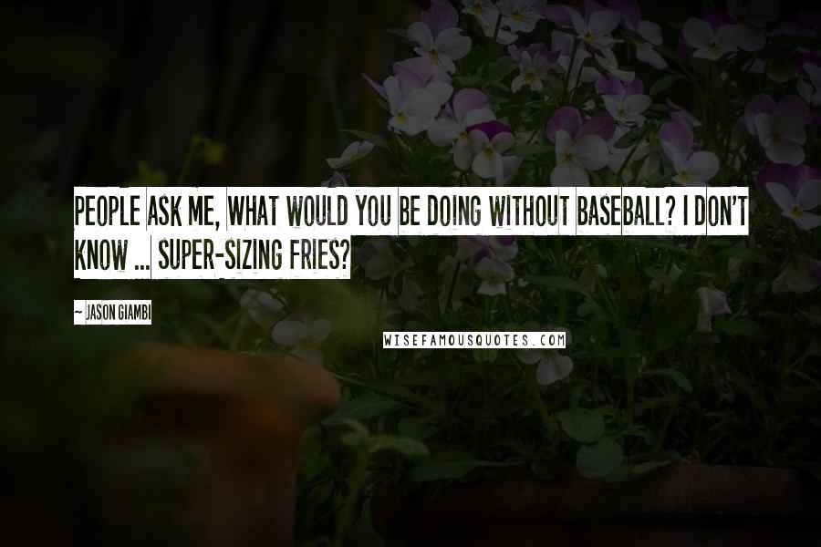 Jason Giambi quotes: People ask me, What would you be doing without baseball? I don't know ... super-sizing fries?