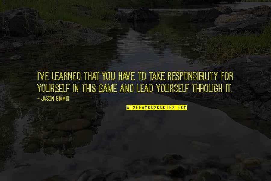 Jason Giambi Quotes By Jason Giambi: I've learned that you have to take responsibility Jason Giambi Quotes By Jason Giambi: I've learned that you have to take responsibility