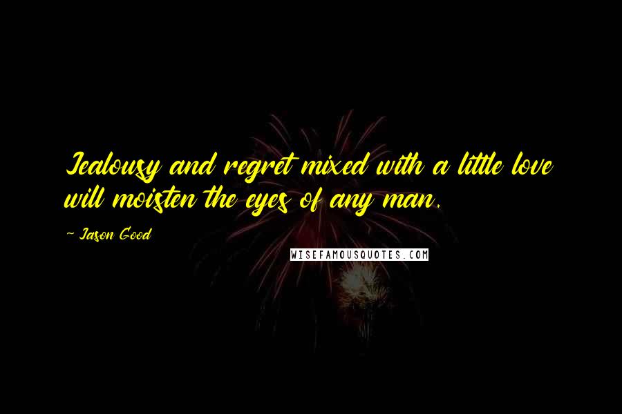 Jason Good quotes: Jealousy and regret mixed with a little love will moisten the eyes of any man.