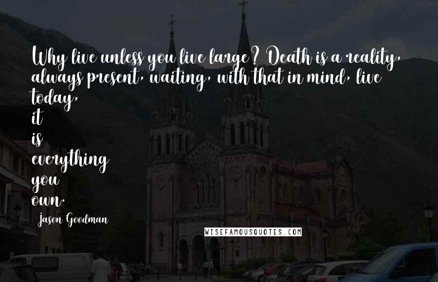 Jason Goodman quotes: Why live unless you live large? Death is a reality, always present, waiting, with that in mind, live today, it is everything you own.