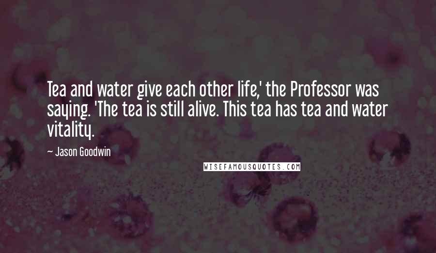 Jason Goodwin quotes: Tea and water give each other life,' the Professor was saying. 'The tea is still alive. This tea has tea and water vitality.