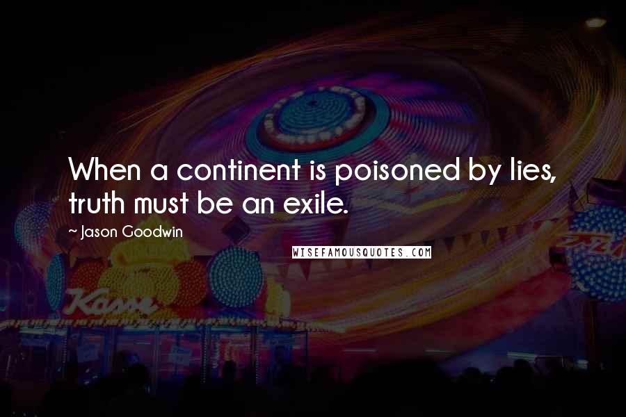 Jason Goodwin quotes: When a continent is poisoned by lies, truth must be an exile.