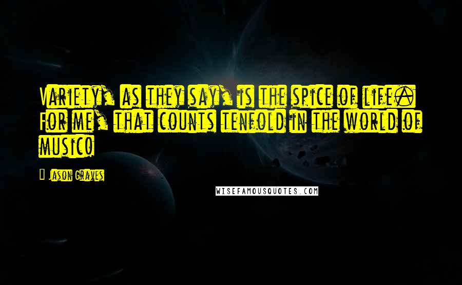 Jason Graves quotes: Variety, as they say, is the spice of life. For me, that counts tenfold in the world of music!