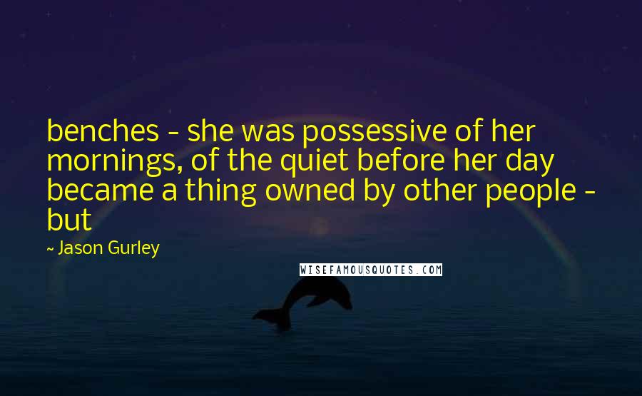 Jason Gurley quotes: benches - she was possessive of her mornings, of the quiet before her day became a thing owned by other people - but