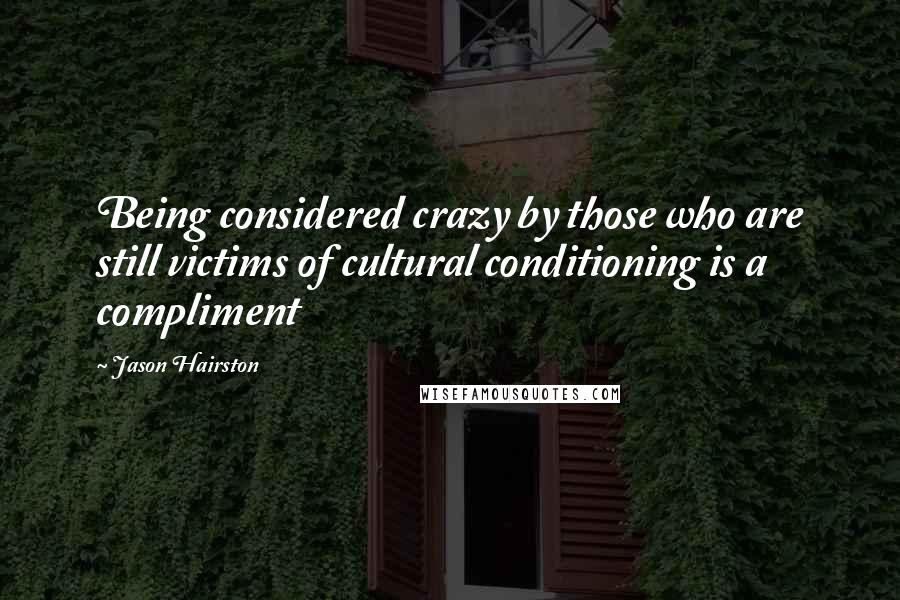 Jason Hairston quotes: Being considered crazy by those who are still victims of cultural conditioning is a compliment