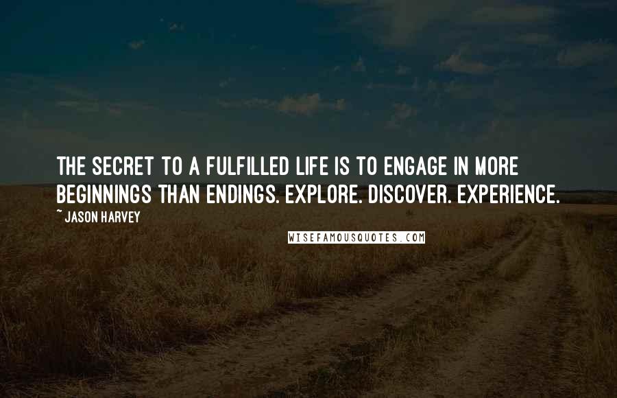 Jason Harvey quotes: The secret to a fulfilled life is to engage in more beginnings than endings. Explore. Discover. Experience.